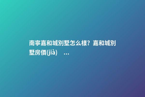 南寧嘉和城別墅怎么樣？嘉和城別墅房價(jià)、戶型圖、周邊配套樓盤分析